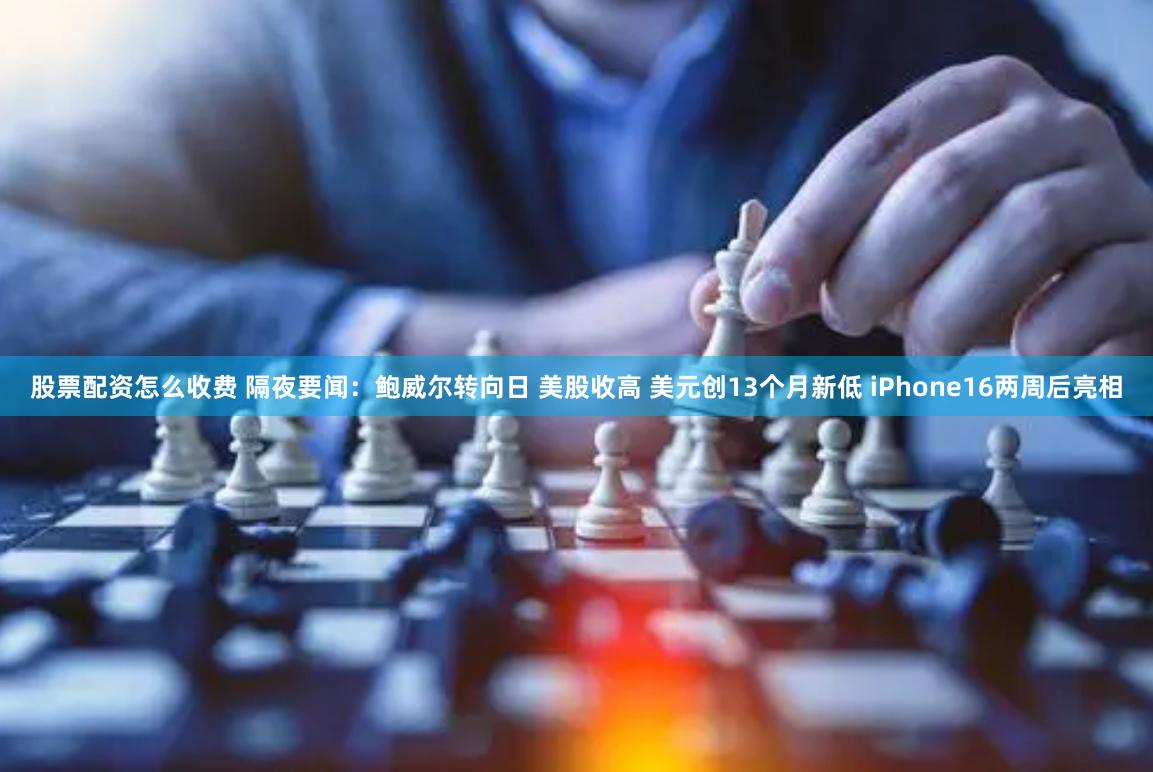 股票配资怎么收费 隔夜要闻：鲍威尔转向日 美股收高 美元创13个月新低 iPhone16两周后亮相