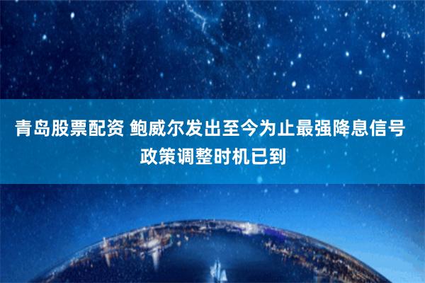 青岛股票配资 鲍威尔发出至今为止最强降息信号 政策调整时机已到