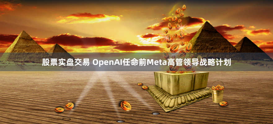 股票实盘交易 OpenAI任命前Meta高管领导战略计划