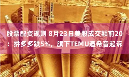 股票配资规则 8月23日美股成交额前20：拼多多跌5%，旗下TEMU遭希音起诉