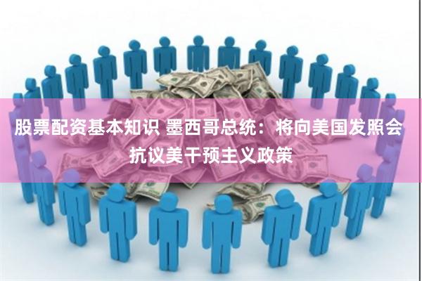 股票配资基本知识 墨西哥总统：将向美国发照会 抗议美干预主义政策