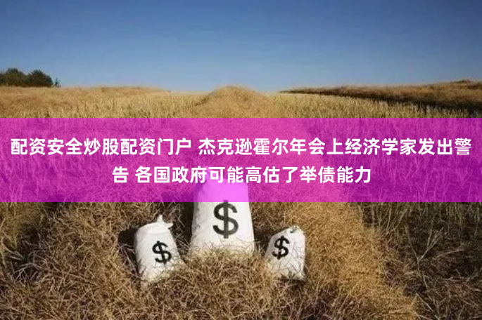 配资安全炒股配资门户 杰克逊霍尔年会上经济学家发出警告 各国政府可能高估了举债能力