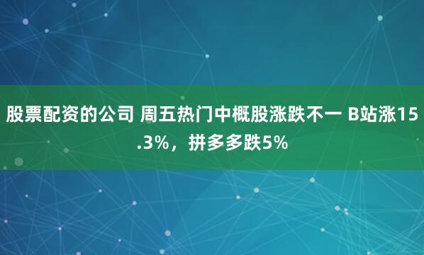 股票配资的公司 周五热门中概股涨跌不一 B站涨15.3%，拼多多跌5%