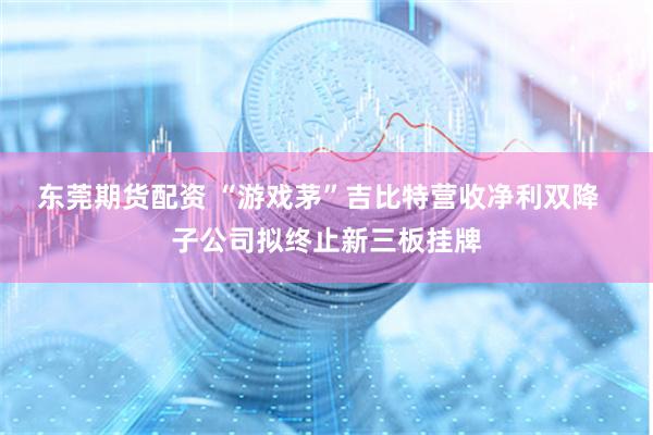 东莞期货配资 “游戏茅”吉比特营收净利双降  子公司拟终止新三板挂牌
