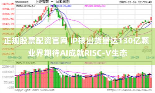 正规股票配资官网 IP核出货量达130亿颗 业界期待AI成就RISC-V生态