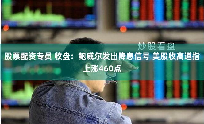 股票配资专员 收盘：鲍威尔发出降息信号 美股收高道指上涨460点
