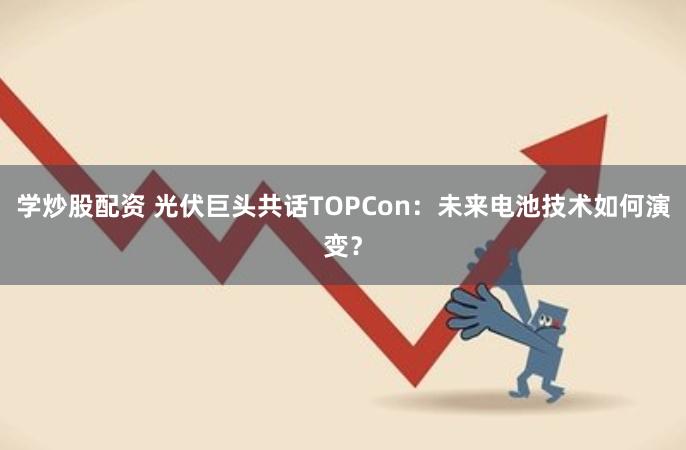 学炒股配资 光伏巨头共话TOPCon：未来电池技术如何演变？