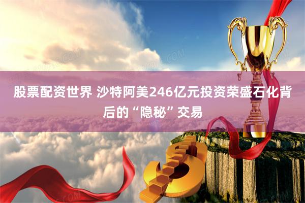 股票配资世界 沙特阿美246亿元投资荣盛石化背后的“隐秘”交易