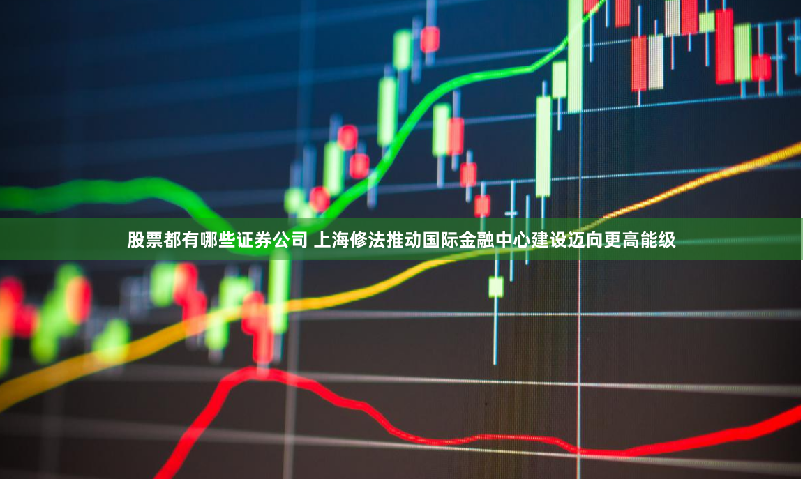 股票都有哪些证券公司 上海修法推动国际金融中心建设迈向更高能级