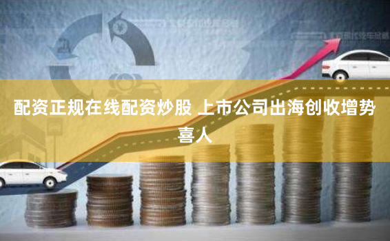 配资正规在线配资炒股 上市公司出海创收增势喜人