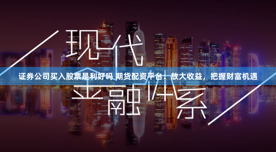 证券公司买入股票是利好吗 期货配资平台：放大收益，把握财富机遇