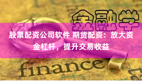 股票配资公司软件 期货配资：放大资金杠杆，提升交易收益
