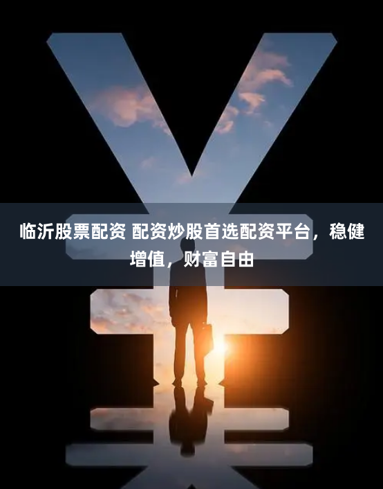 临沂股票配资 配资炒股首选配资平台，稳健增值，财富自由