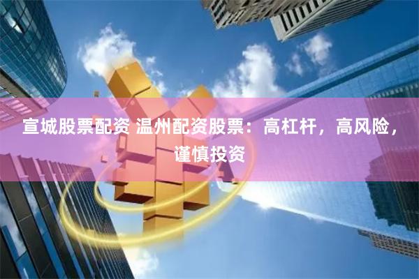 宣城股票配资 温州配资股票：高杠杆，高风险，谨慎投资