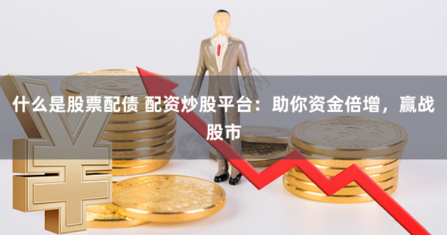 什么是股票配债 配资炒股平台：助你资金倍增，赢战股市