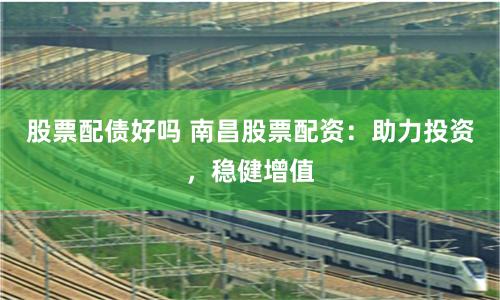 股票配债好吗 南昌股票配资：助力投资，稳健增值