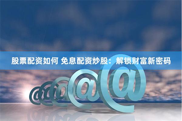 股票配资如何 免息配资炒股：解锁财富新密码