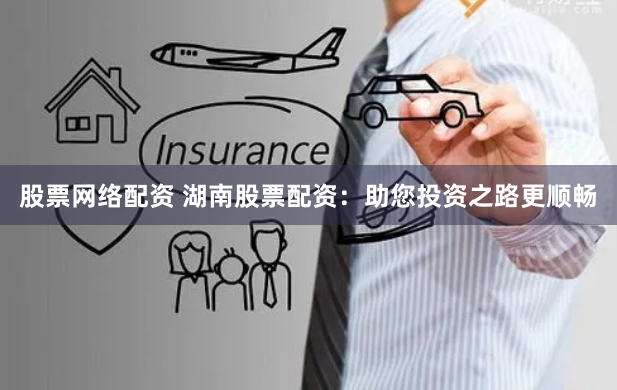 股票网络配资 湖南股票配资：助您投资之路更顺畅