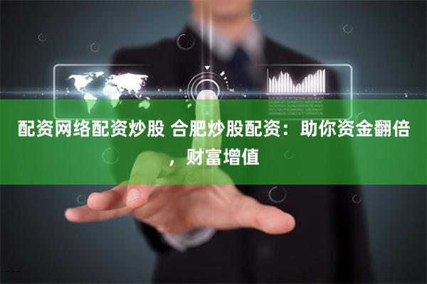 配资网络配资炒股 合肥炒股配资：助你资金翻倍，财富增值
