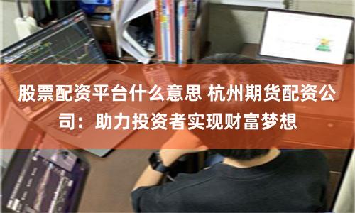 股票配资平台什么意思 杭州期货配资公司：助力投资者实现财富梦想