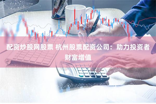 配资炒股网股票 杭州股票配资公司：助力投资者财富增值