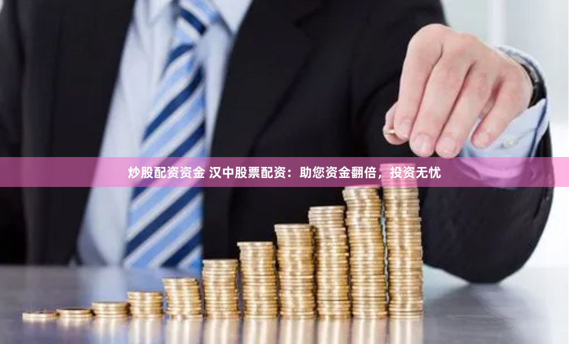 炒股配资资金 汉中股票配资：助您资金翻倍，投资无忧