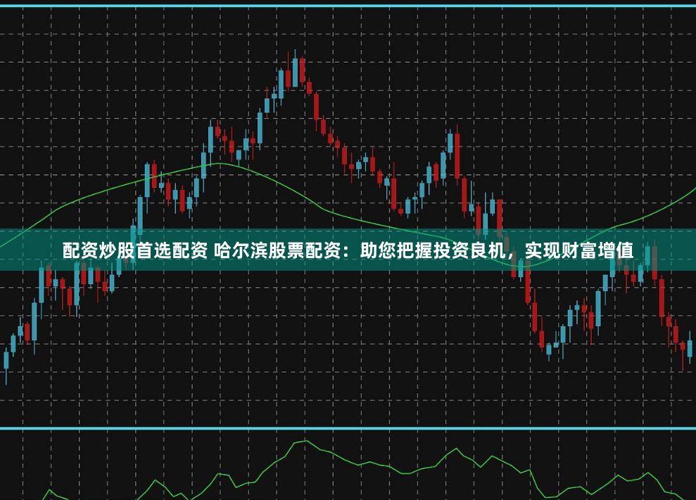 配资炒股首选配资 哈尔滨股票配资：助您把握投资良机，实现财富增值