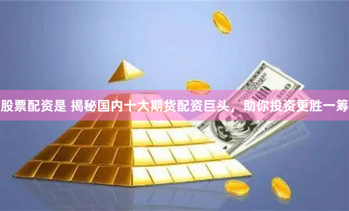 股票配资是 揭秘国内十大期货配资巨头，助你投资更胜一筹