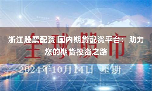 浙江股票配资 国内期货配资平台：助力您的期货投资之路