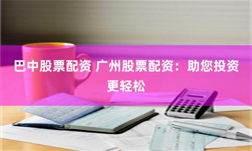 巴中股票配资 广州股票配资：助您投资更轻松