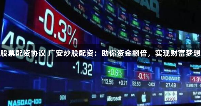 股票配资协议 广安炒股配资：助你资金翻倍，实现财富梦想