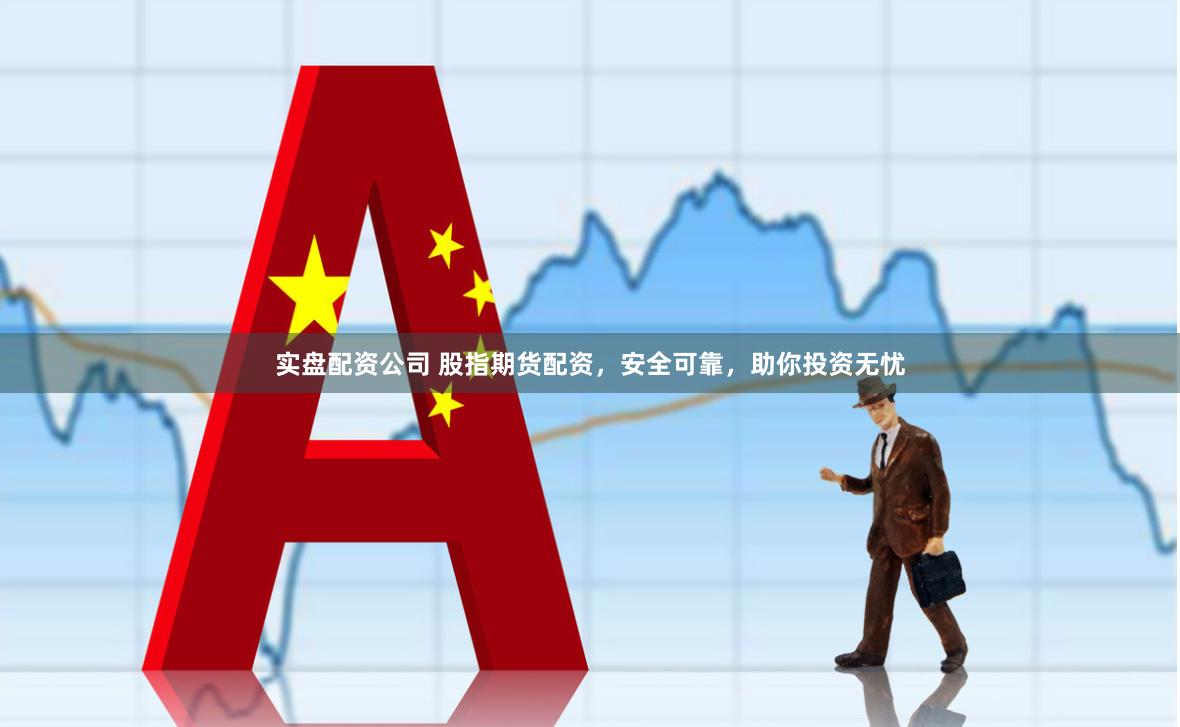 实盘配资公司 股指期货配资，安全可靠，助你投资无忧