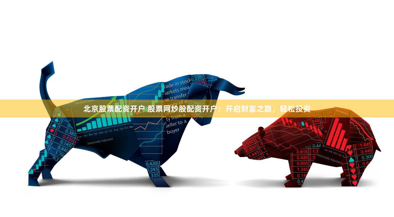北京股票配资开户 股票网炒股配资开户：开启财富之路，轻松投资
