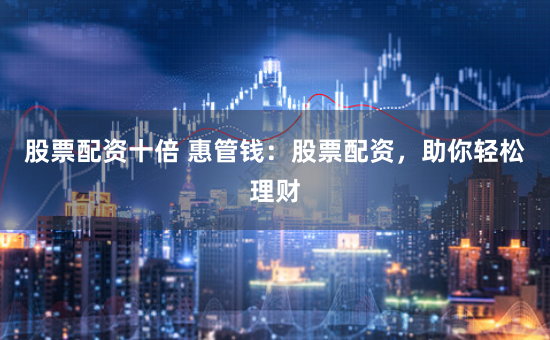 股票配资十倍 惠管钱：股票配资，助你轻松理财