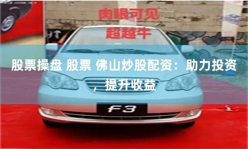 股票操盘 股票 佛山炒股配资：助力投资，提升收益