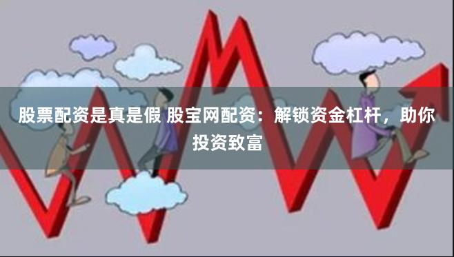 股票配资是真是假 股宝网配资：解锁资金杠杆，助你投资致富