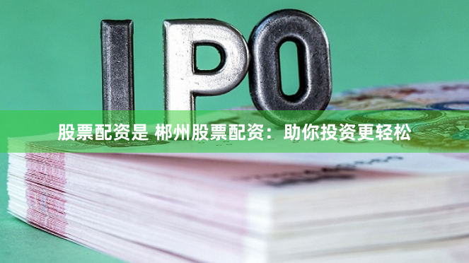 股票配资是 郴州股票配资：助你投资更轻松