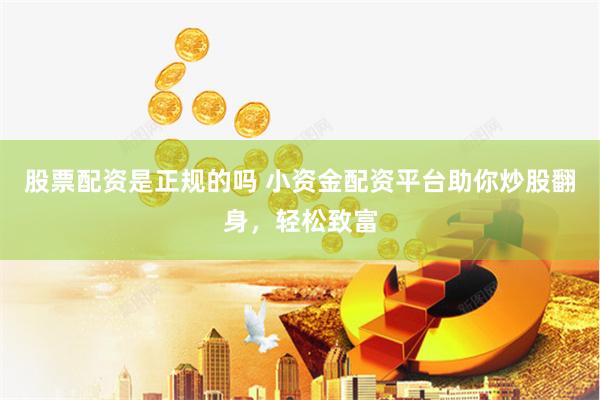 股票配资是正规的吗 小资金配资平台助你炒股翻身，轻松致富