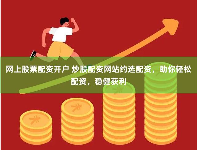 网上股票配资开户 炒股配资网站约选配资，助你轻松配资，稳健获利