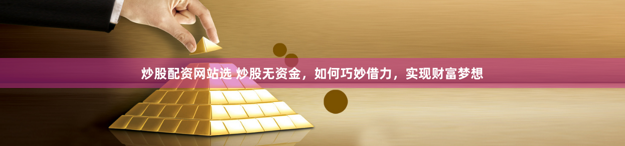 炒股配资网站选 炒股无资金，如何巧妙借力，实现财富梦想