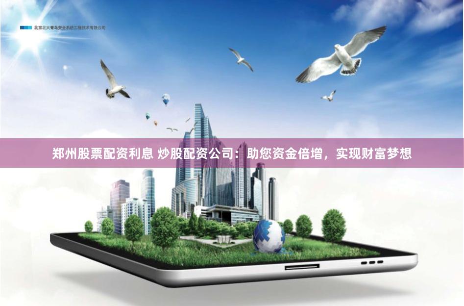 郑州股票配资利息 炒股配资公司：助您资金倍增，实现财富梦想