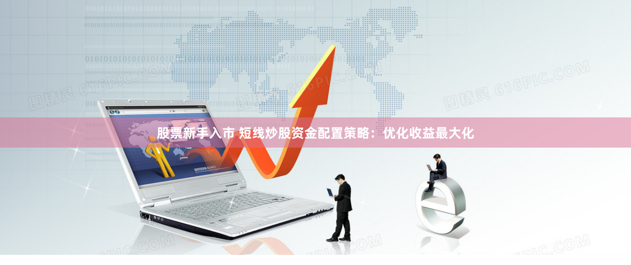 股票新手入市 短线炒股资金配置策略：优化收益最大化