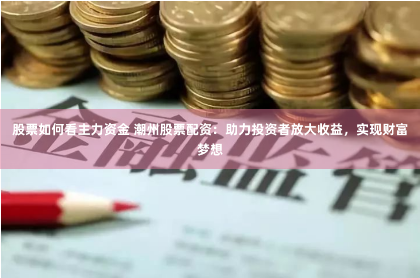 股票如何看主力资金 潮州股票配资：助力投资者放大收益，实现财富梦想