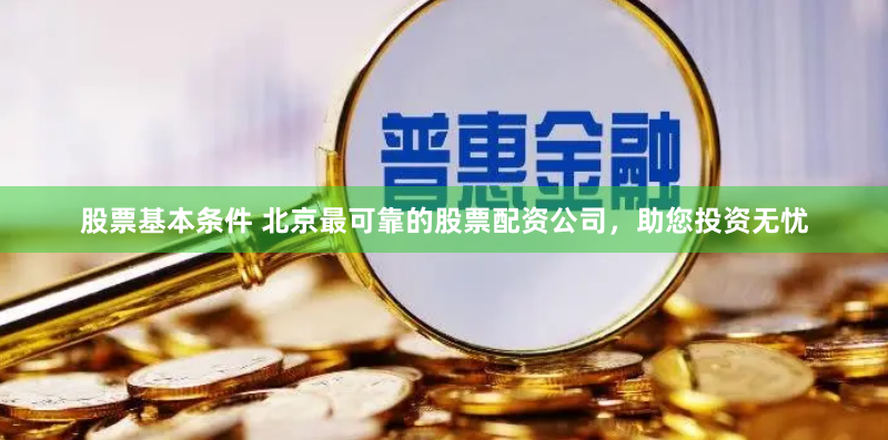 股票基本条件 北京最可靠的股票配资公司，助您投资无忧