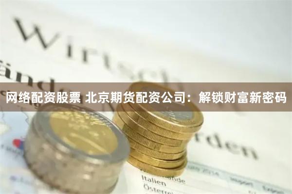 网络配资股票 北京期货配资公司：解锁财富新密码