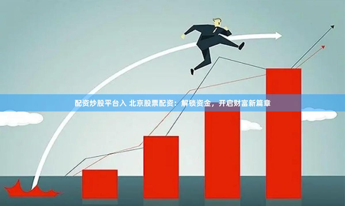 配资炒股平台入 北京股票配资：解锁资金，开启财富新篇章