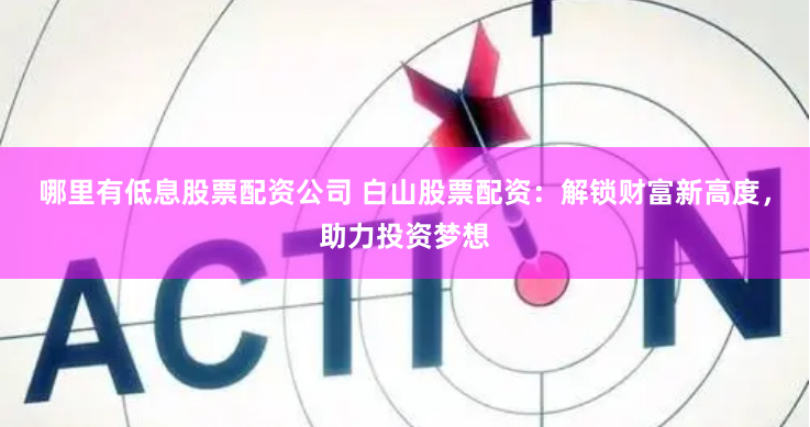 哪里有低息股票配资公司 白山股票配资：解锁财富新高度，助力投资梦想