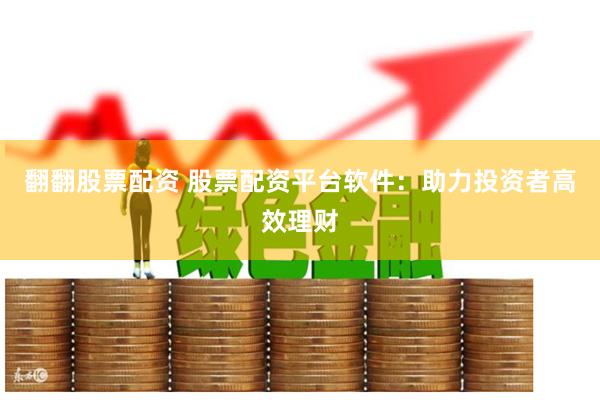 翻翻股票配资 股票配资平台软件：助力投资者高效理财