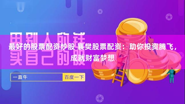最好的股票配资炒股 襄樊股票配资：助你投资腾飞，成就财富梦想