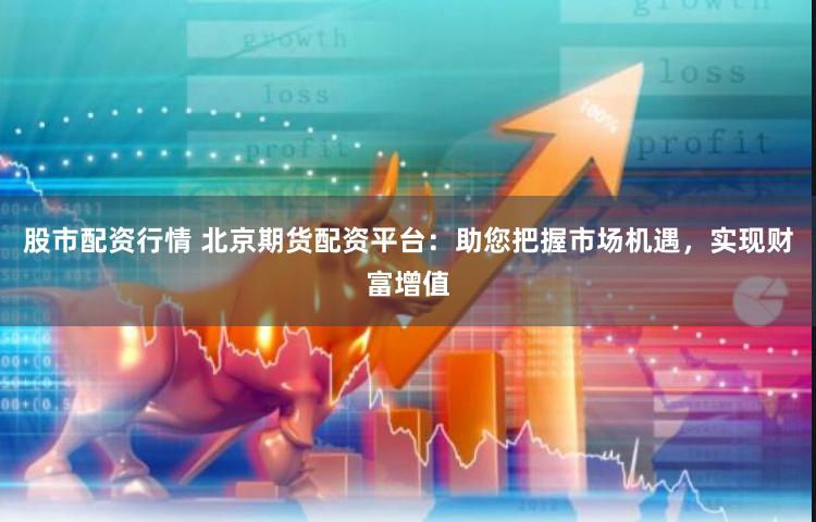 股市配资行情 北京期货配资平台：助您把握市场机遇，实现财富增值